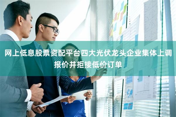 网上低息股票资配平台四大光伏龙头企业集体上调报价并拒接低价订单