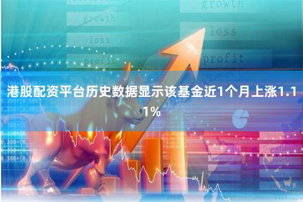 港股配资平台历史数据显示该基金近1个月上涨1.11%