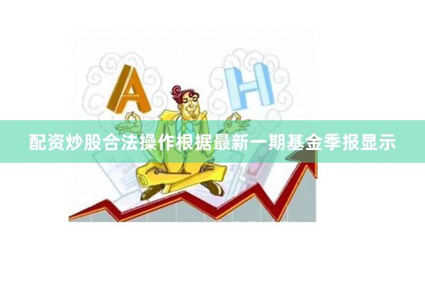 配资炒股合法操作根据最新一期基金季报显示