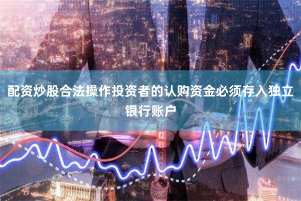 配资炒股合法操作投资者的认购资金必须存入独立银行账户