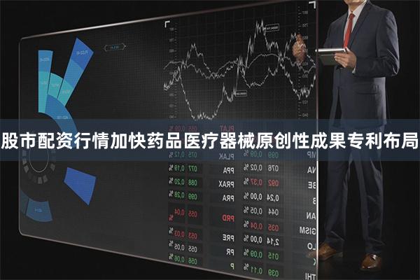 股市配资行情加快药品医疗器械原创性成果专利布局