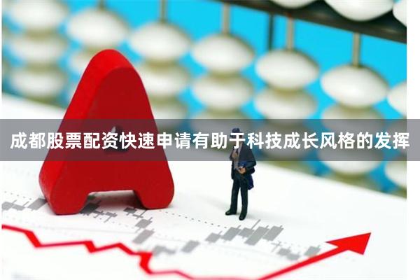 成都股票配资快速申请有助于科技成长风格的发挥
