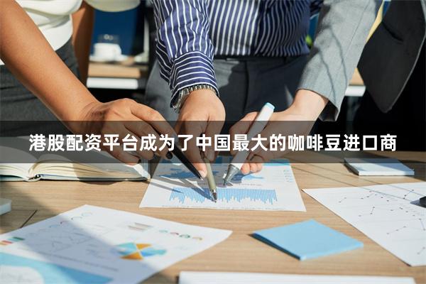港股配资平台成为了中国最大的咖啡豆进口商