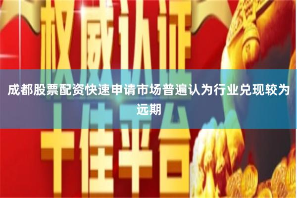 成都股票配资快速申请市场普遍认为行业兑现较为远期