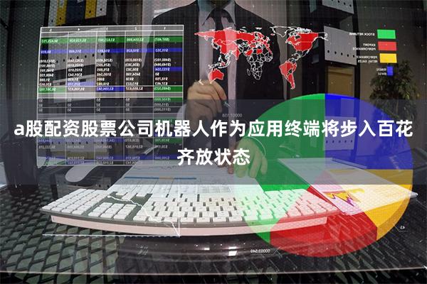 a股配资股票公司机器人作为应用终端将步入百花齐放状态