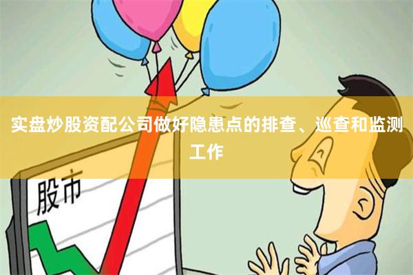 实盘炒股资配公司做好隐患点的排查、巡查和监测工作