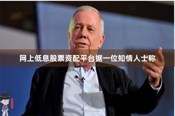 网上低息股票资配平台　　据一位知情人士称