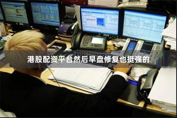 港股配资平台然后早盘修复也挺强的