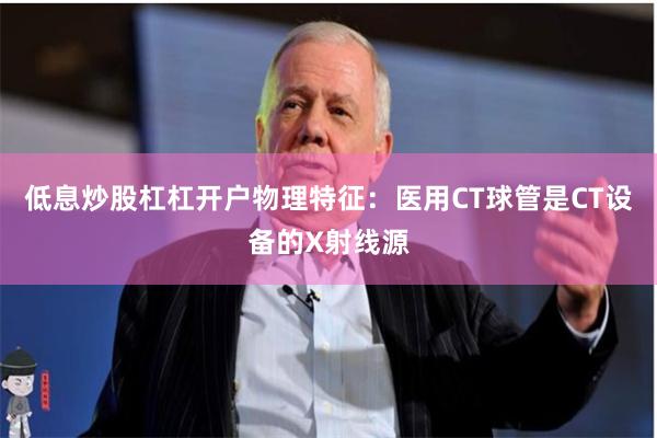 低息炒股杠杠开户　　物理特征：医用CT球管是CT设备的X射线源