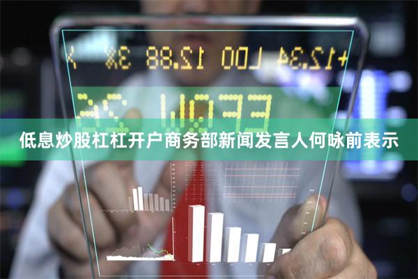 低息炒股杠杠开户商务部新闻发言人何咏前表示