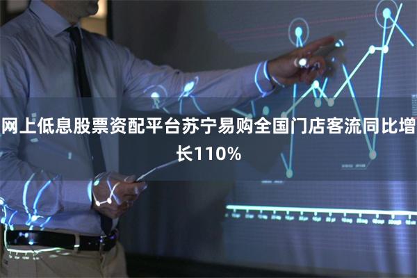 网上低息股票资配平台苏宁易购全国门店客流同比增长110%