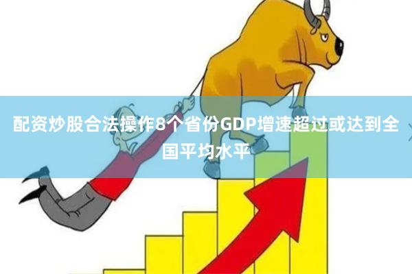配资炒股合法操作8个省份GDP增速超过或达到全国平均水平