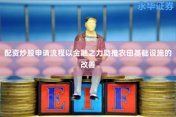 配资炒股申请流程以金融之力助推农田基础设施的改善