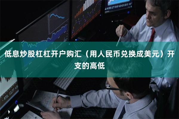 低息炒股杠杠开户购汇(用人民币兑换成美元)开支的高低