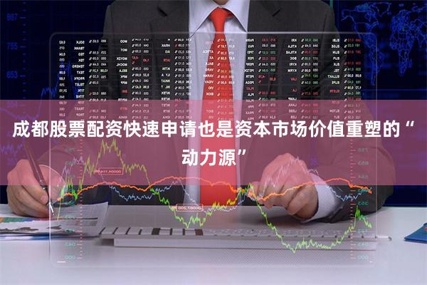 成都股票配资快速申请也是资本市场价值重塑的“动力源”