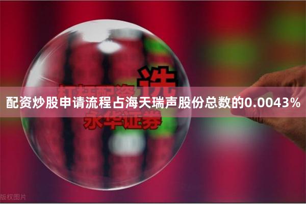 配资炒股申请流程占海天瑞声股份总数的0.0043%