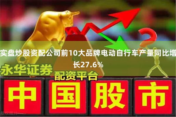 实盘炒股资配公司前10大品牌电动自行车产量同比增长27.6%