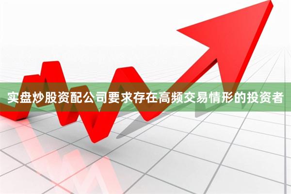 实盘炒股资配公司要求存在高频交易情形的投资者