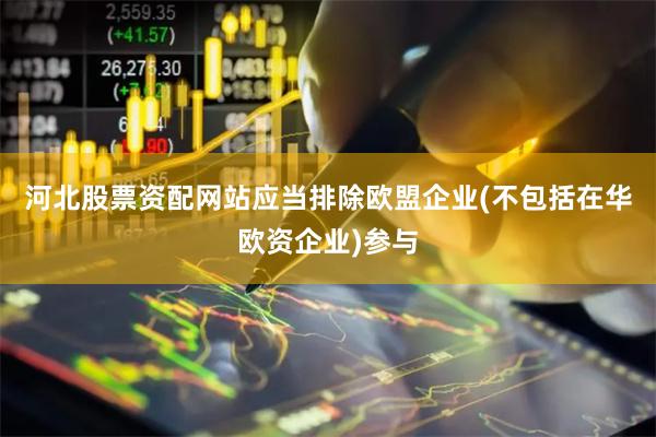 河北股票资配网站应当排除欧盟企业(不包括在华欧资企业)参与