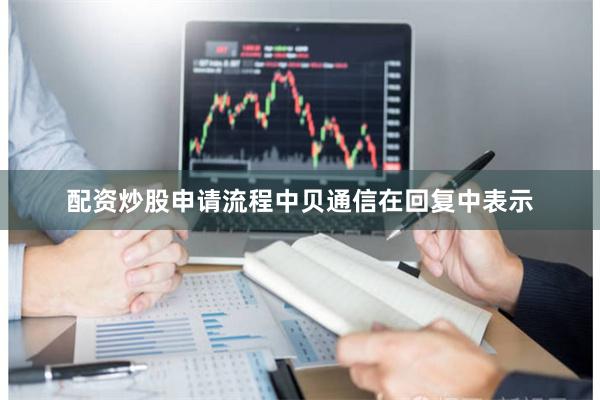 配资炒股申请流程 中贝通信在回复中表示