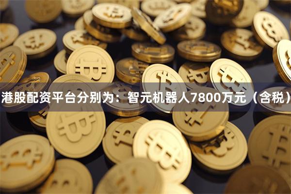 港股配资平台分别为:智元机器人7800万元(含税)