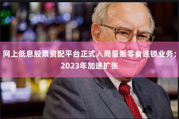 网上低息股票资配平台正式入局量贩零食连锁业务；2023年加速扩张
