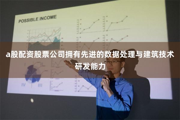 a股配资股票公司拥有先进的数据处理与建筑技术研发能力