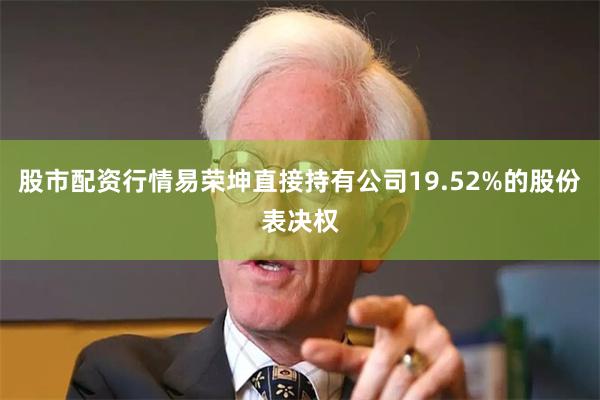 股市配资行情易荣坤直接持有公司19.52%的股份表决权