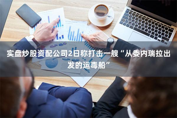 实盘炒股资配公司2日称打击一艘“从委内瑞拉出发的运毒船”