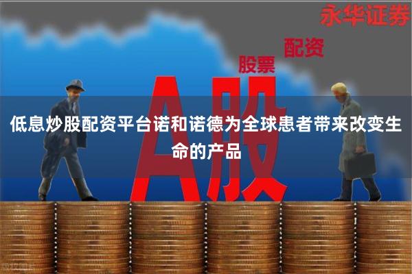 低息炒股配资平台诺和诺德为全球患者带来改变生命的产品