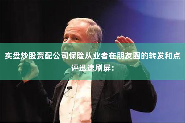 实盘炒股资配公司保险从业者在朋友圈的转发和点评迅速刷屏: