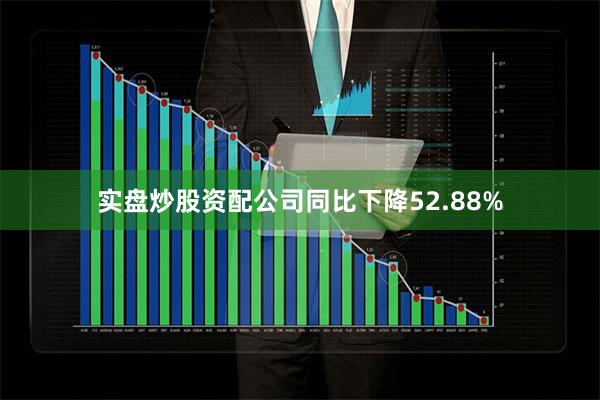 实盘炒股资配公司同比下降52.88%