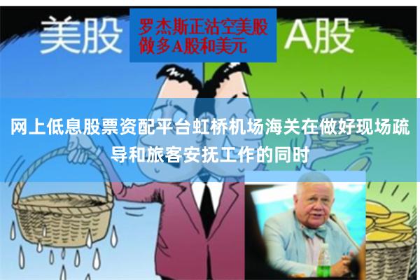 网上低息股票资配平台虹桥机场海关在做好现场疏导和旅客安抚工作的同时
