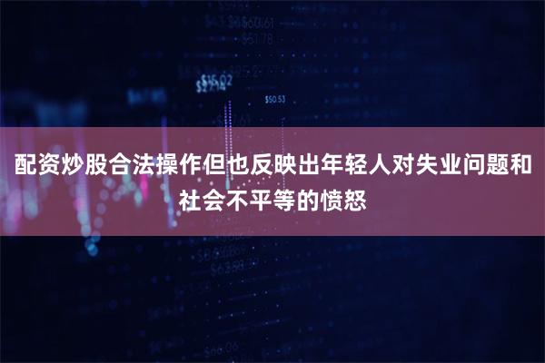 配资炒股合法操作但也反映出年轻人对失业问题和社会不平等的愤怒
