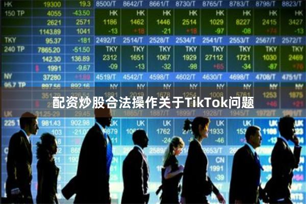 配资炒股合法操作关于TikTok问题