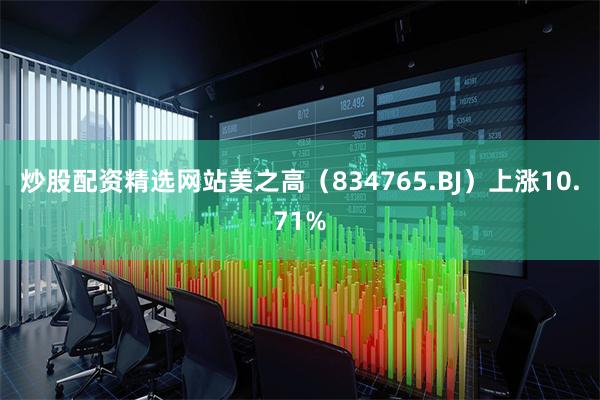 炒股配资精选网站美之高（834765.BJ）上涨10.71%