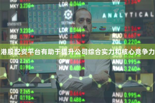 港股配资平台有助于提升公司综合实力和核心竞争力