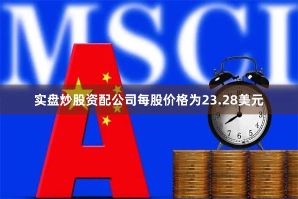 实盘炒股资配公司每股价格为23.28美元