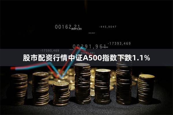 股市配资行情中证A500指数下跌1.1%