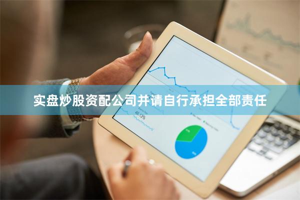 实盘炒股资配公司并请自行承担全部责任