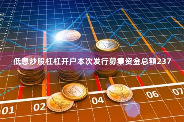 低息炒股杠杠开户本次发行募集资金总额237