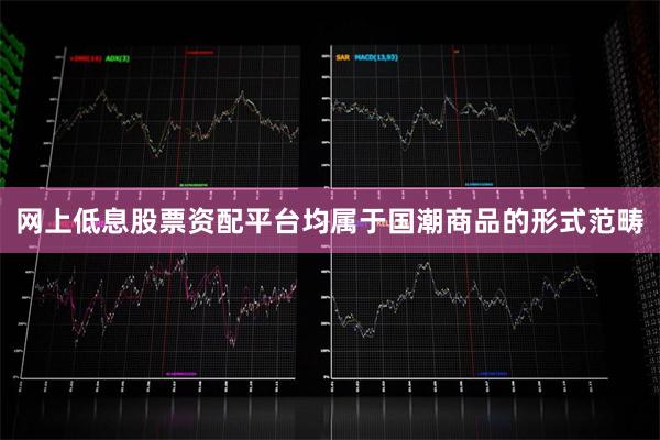 网上低息股票资配平台均属于国潮商品的形式范畴