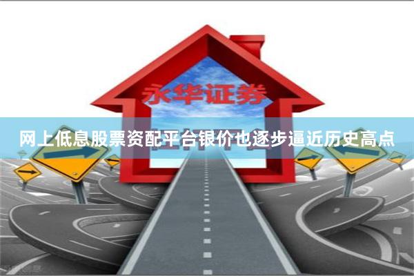 网上低息股票资配平台银价也逐步逼近历史高点