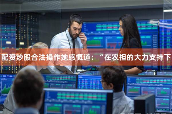 配资炒股合法操作她感慨道:“在农担的大力支持下