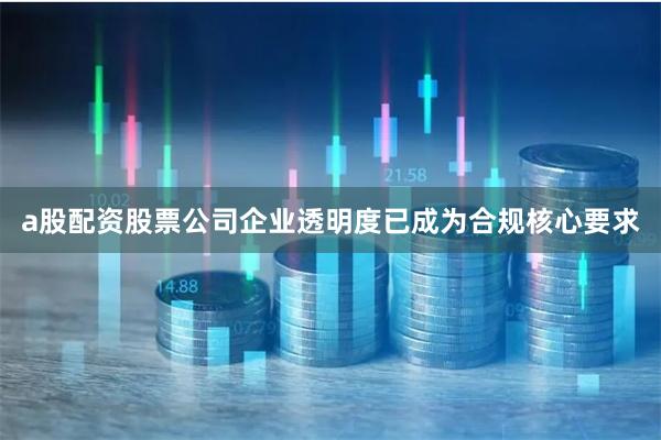 a股配资股票公司企业透明度已成为合规核心要求