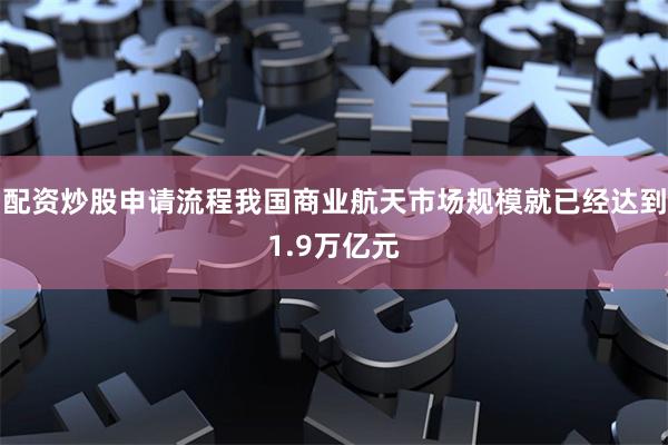 配资炒股申请流程我国商业航天市场规模就已经达到1.9万亿元