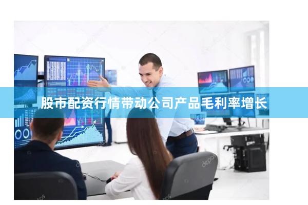 股市配资行情带动公司产品毛利率增长