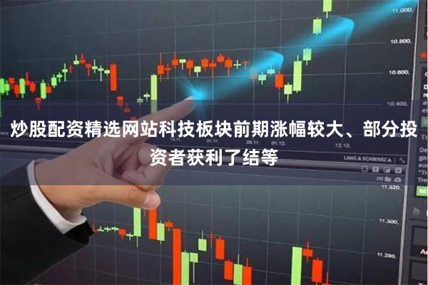 炒股配资精选网站科技板块前期涨幅较大、部分投资者获利了结