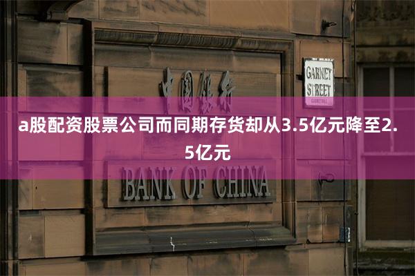 a股配资股票公司而同期存货却从3.5亿元降至2.5亿元