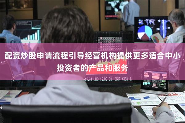 配资炒股申请流程引导经营机构提供更多适合中小投资者的产品和服务